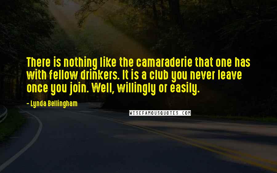 Lynda Bellingham quotes: There is nothing like the camaraderie that one has with fellow drinkers. It is a club you never leave once you join. Well, willingly or easily.