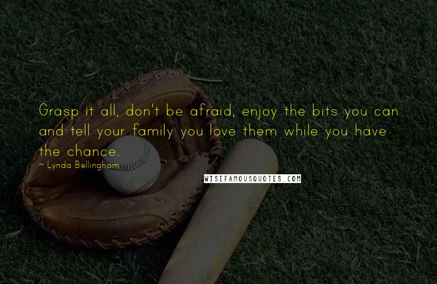 Lynda Bellingham quotes: Grasp it all, don't be afraid, enjoy the bits you can and tell your family you love them while you have the chance.