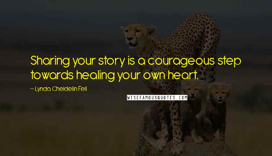 Lynda Cheldelin Fell quotes: Sharing your story is a courageous step towards healing your own heart.