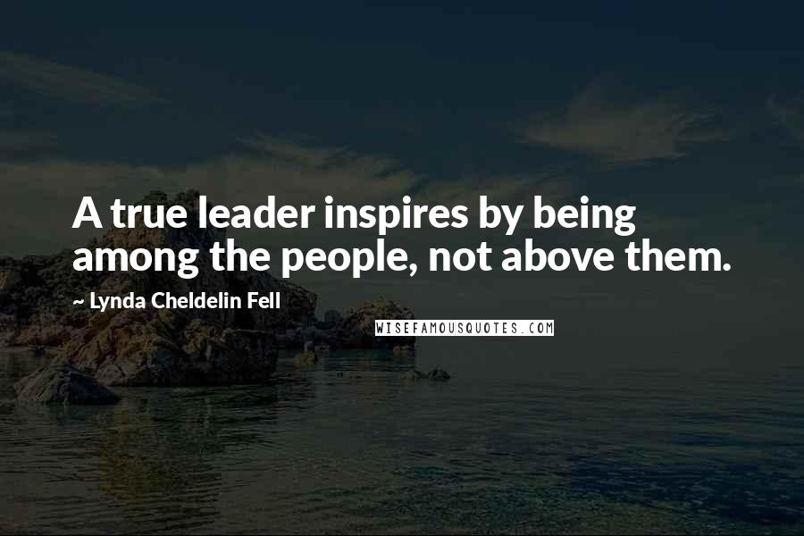 Lynda Cheldelin Fell quotes: A true leader inspires by being among the people, not above them.