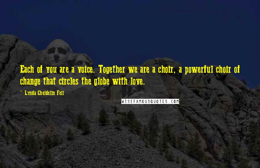 Lynda Cheldelin Fell quotes: Each of you are a voice. Together we are a choir, a powerful choir of change that circles the globe with love.