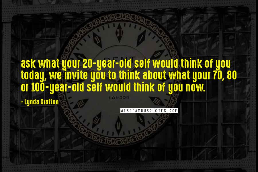 Lynda Gratton quotes: ask what your 20-year-old self would think of you today, we invite you to think about what your 70, 80 or 100-year-old self would think of you now.