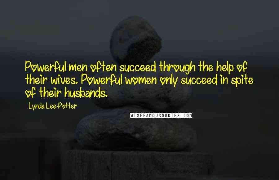 Lynda Lee-Potter quotes: Powerful men often succeed through the help of their wives. Powerful women only succeed in spite of their husbands.