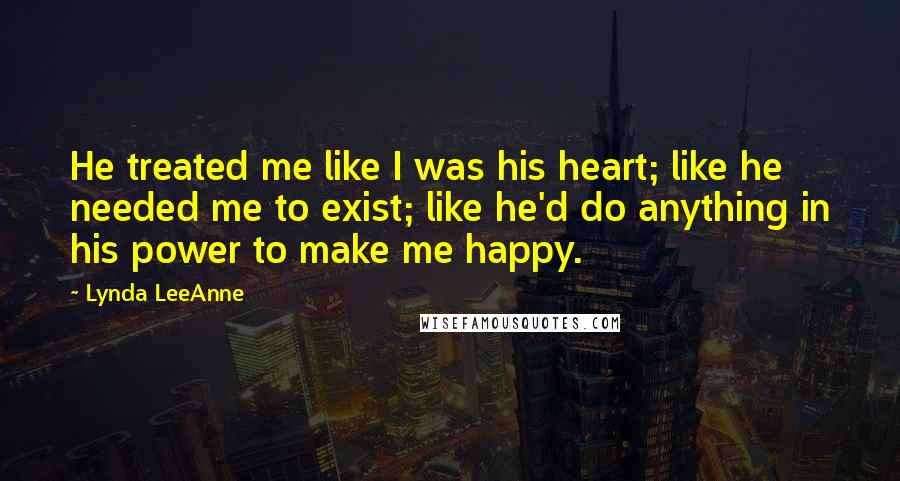 Lynda LeeAnne quotes: He treated me like I was his heart; like he needed me to exist; like he'd do anything in his power to make me happy. Lynda LeeAnne quotes: He treated me like I was his heart; like he needed me to exist; like he'd do anything in his power to make me happy.