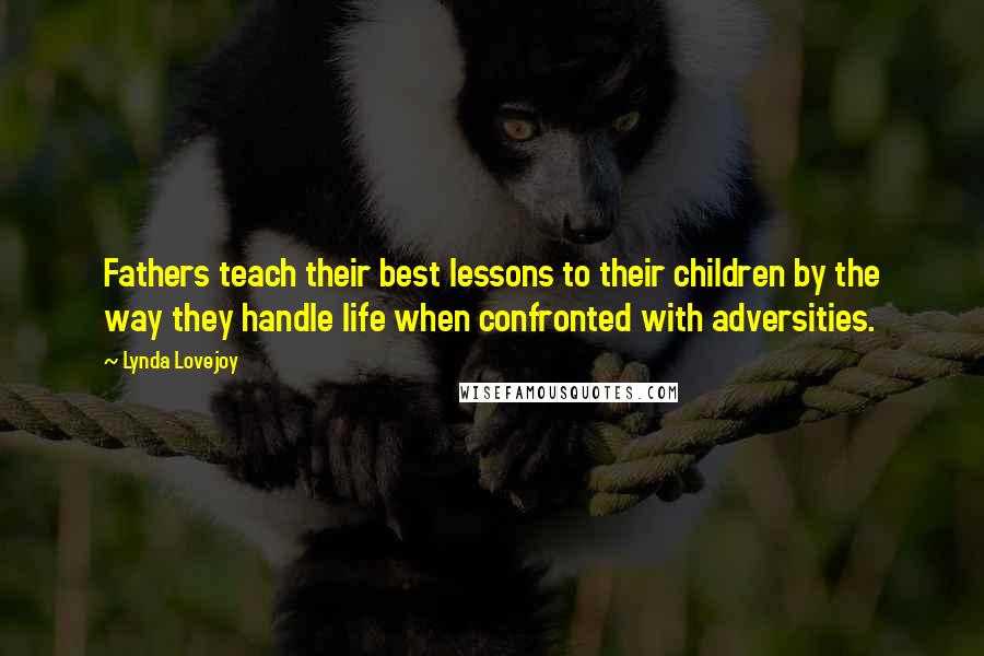 Lynda Lovejoy quotes: Fathers teach their best lessons to their children by the way they handle life when confronted with adversities. Lynda Lovejoy quotes: Fathers teach their best lessons to their children by the way they handle life when confronted with adversities.