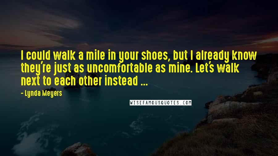 Lynda Meyers quotes: I could walk a mile in your shoes, but I already know they're just as uncomfortable as mine. Let's walk next to each other instead ... Lynda Meyers quotes: I could walk a mile in your shoes, but I already know they're just as uncomfortable as mine. Let's walk next to each other instead ...