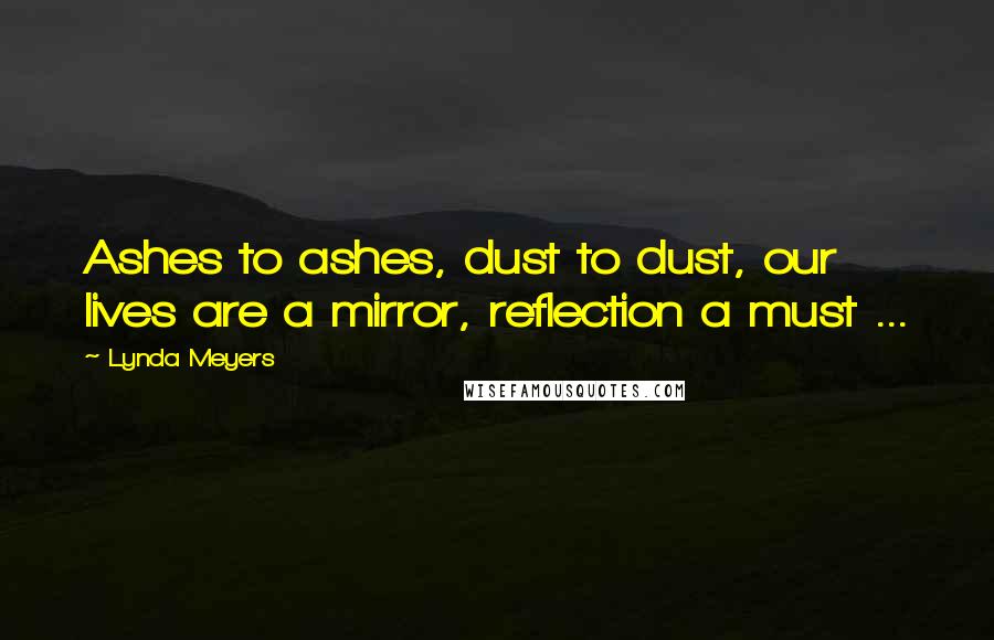 Lynda Meyers quotes: Ashes to ashes, dust to dust, our lives are a mirror, reflection a must ...