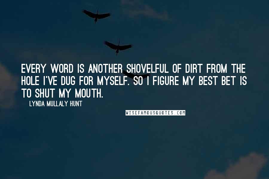 Lynda Mullaly Hunt quotes: Every word is another shovelful of dirt from the hole I've dug for myself. So I figure my best bet is to shut my mouth.