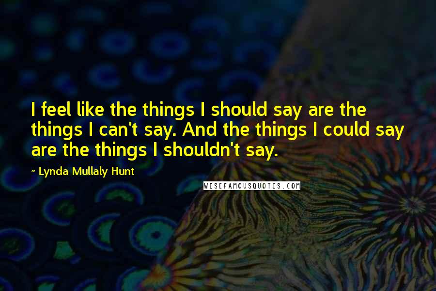 Lynda Mullaly Hunt quotes: I feel like the things I should say are the things I can't say. And the things I could say are the things I shouldn't say.