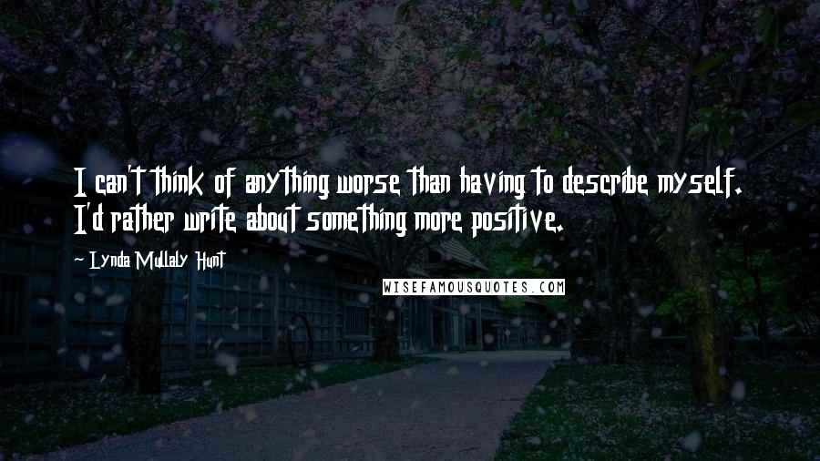 Lynda Mullaly Hunt quotes: I can't think of anything worse than having to describe myself. I'd rather write about something more positive.