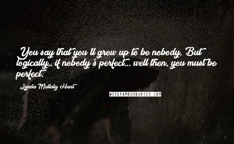 Lynda Mullaly Hunt quotes: You say that you'll grow up to be nobody. But logically.. if nobody's perfect... well then, you must be perfect.