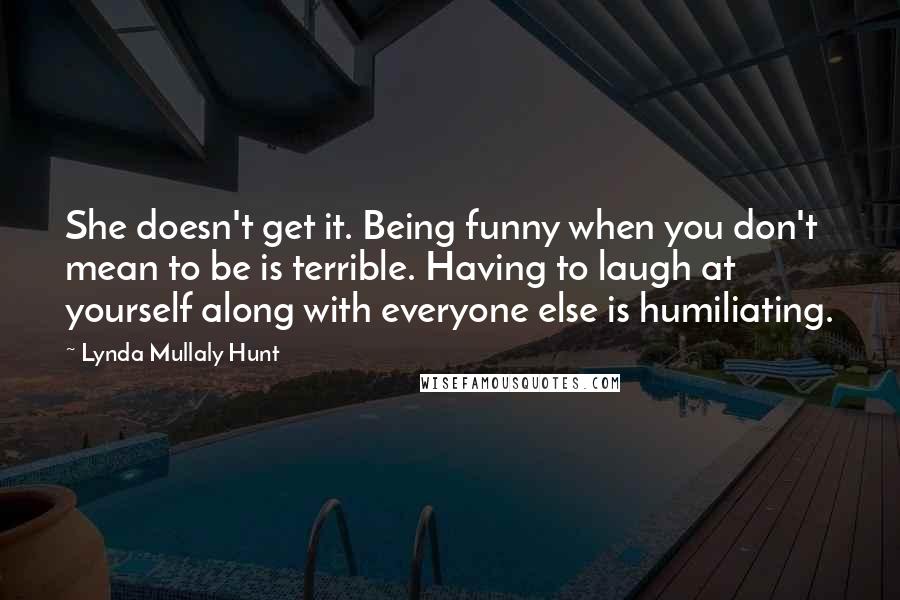 Lynda Mullaly Hunt quotes: She doesn't get it. Being funny when you don't mean to be is terrible. Having to laugh at yourself along with everyone else is humiliating.