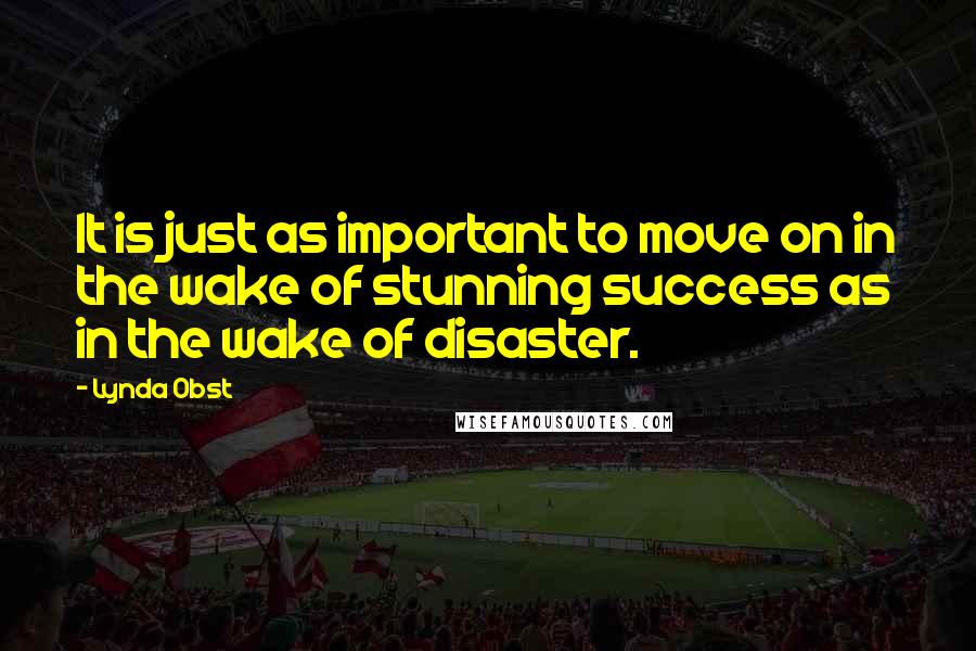 Lynda Obst quotes: It is just as important to move on in the wake of stunning success as in the wake of disaster.