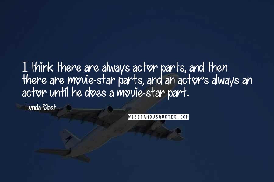 Lynda Obst quotes: I think there are always actor parts, and then there are movie-star parts, and an actor's always an actor until he does a movie-star part.