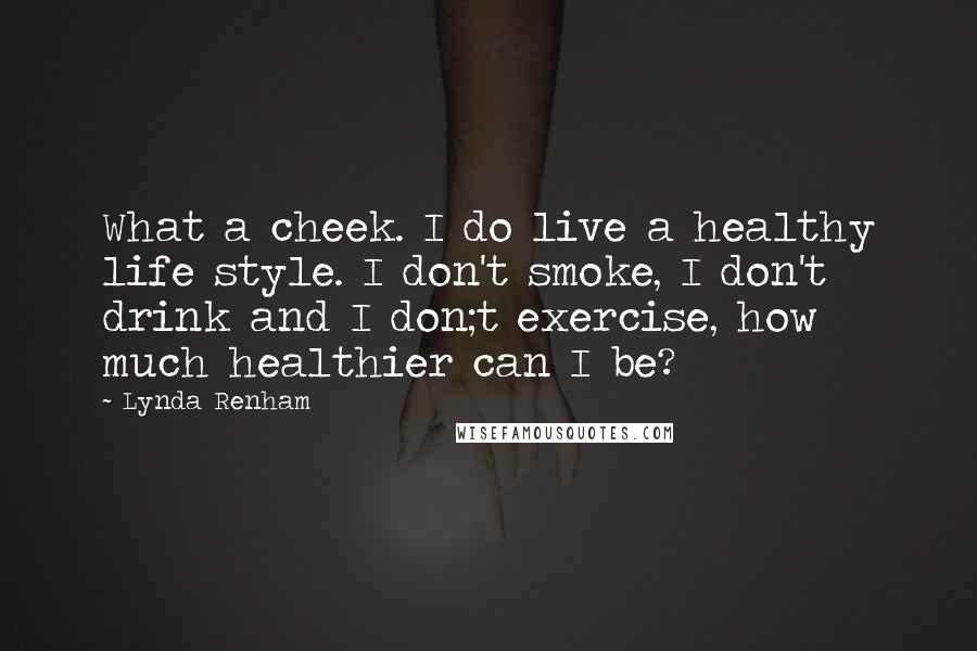 Lynda Renham quotes: What a cheek. I do live a healthy life style. I don't smoke, I don't drink and I don;t exercise, how much healthier can I be?