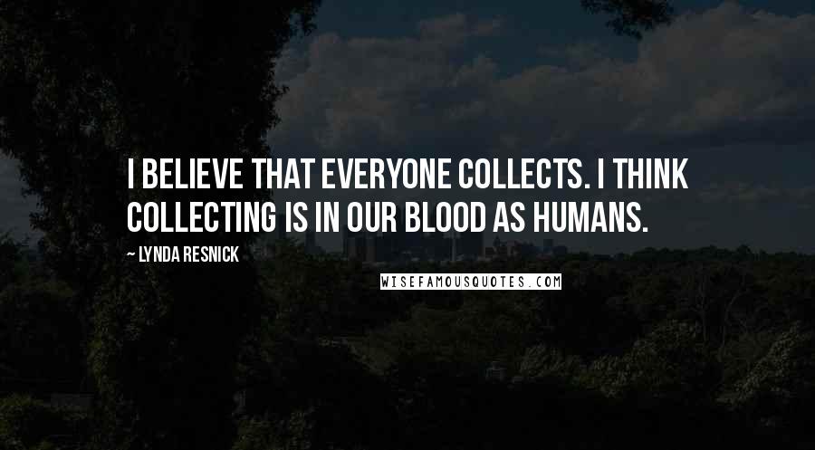 Lynda Resnick quotes: I believe that everyone collects. I think collecting is in our blood as humans.