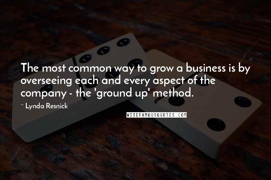 Lynda Resnick quotes: The most common way to grow a business is by overseeing each and every aspect of the company - the 'ground up' method.