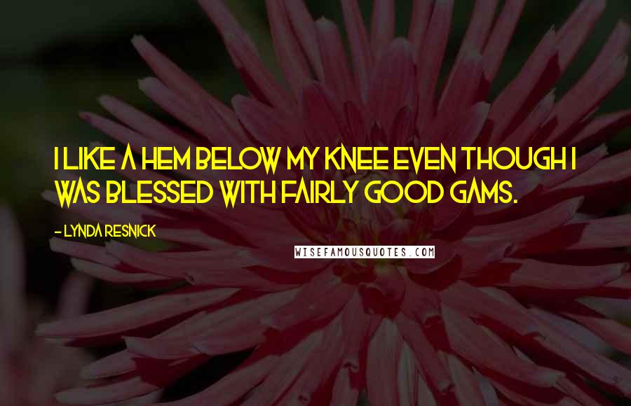 Lynda Resnick quotes: I like a hem below my knee even though I was blessed with fairly good gams.