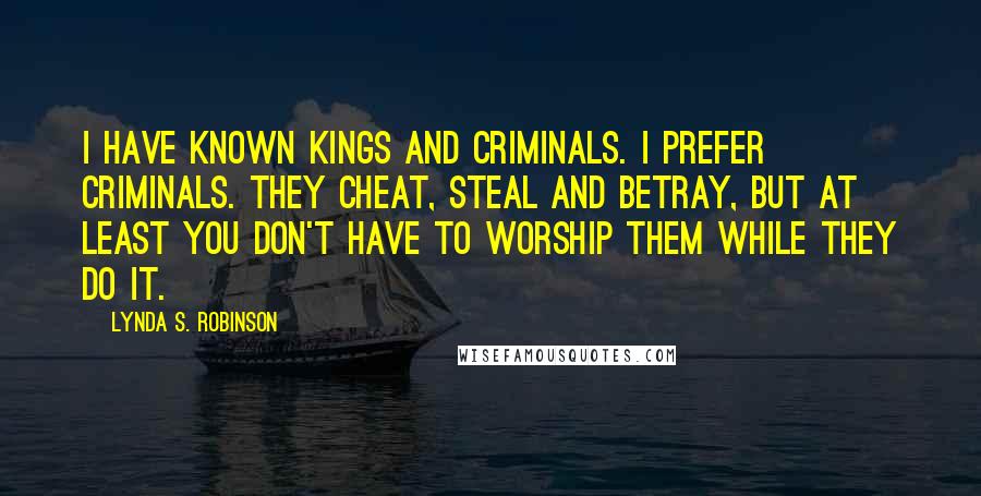 Lynda S. Robinson quotes: I have known kings and criminals. I prefer criminals. They cheat, steal and betray, but at least you don't have to worship them while they do it. Lynda S. Robinson quotes: I have known kings and criminals. I prefer criminals. They cheat, steal and betray, but at least you don't have to worship them while they do it.