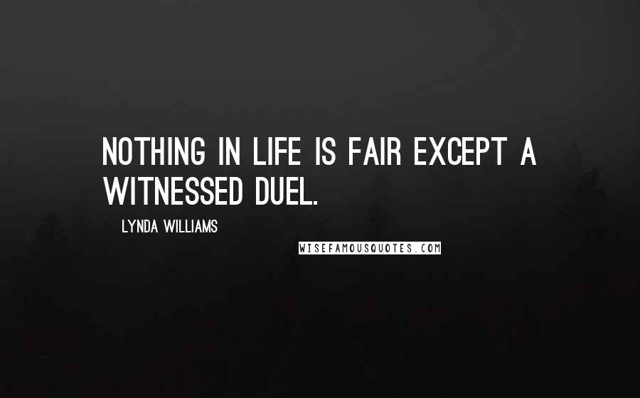 Lynda Williams quotes: Nothing in life is fair except a witnessed duel. Lynda Williams quotes: Nothing in life is fair except a witnessed duel.