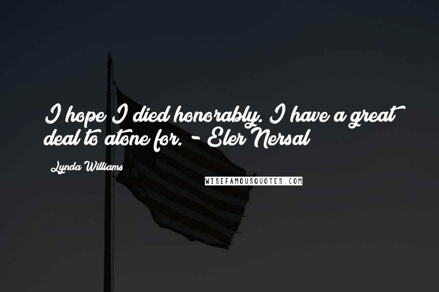 Lynda Williams quotes: I hope I died honorably. I have a great deal to atone for. - Eler Nersal Lynda Williams quotes: I hope I died honorably. I have a great deal to atone for. - Eler Nersal