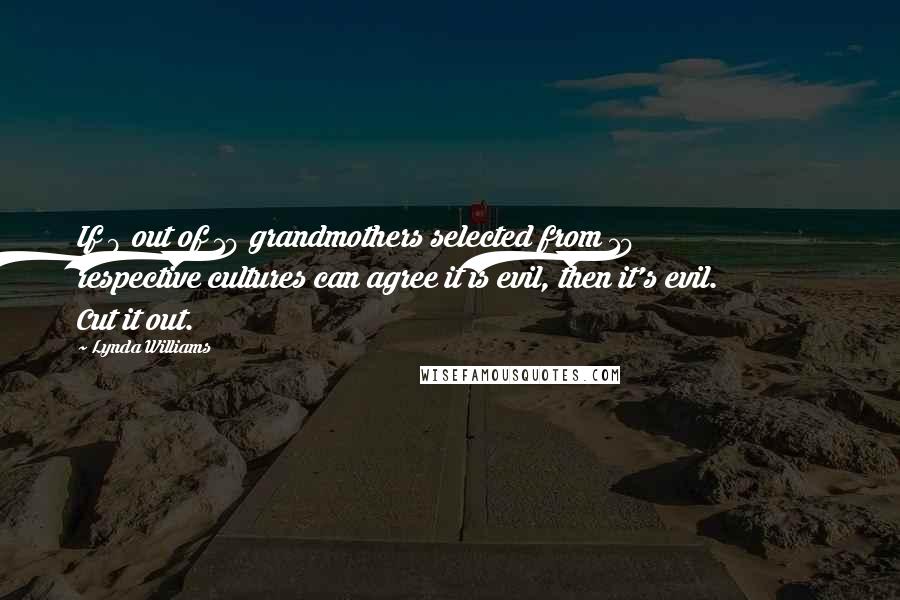 Lynda Williams quotes: If 9 out of 10 grandmothers selected from 10 respective cultures can agree it is evil, then it's evil. Cut it out.