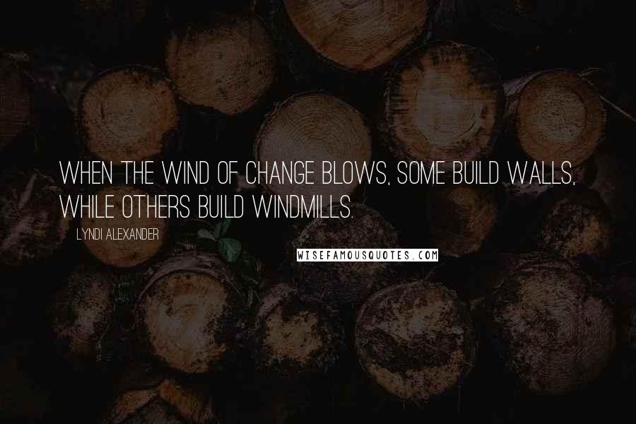 Lyndi Alexander quotes: When the wind of change blows, some build walls, while others build windmills.