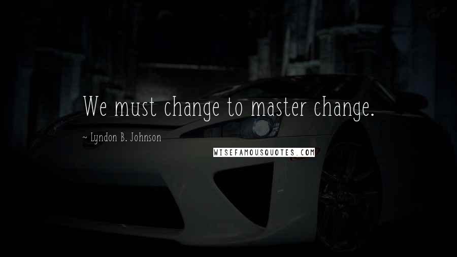 Lyndon B. Johnson quotes: We must change to master change.