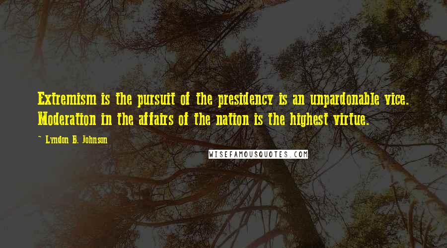 Lyndon B. Johnson quotes: Extremism is the pursuit of the presidency is an unpardonable vice. Moderation in the affairs of the nation is the highest virtue.