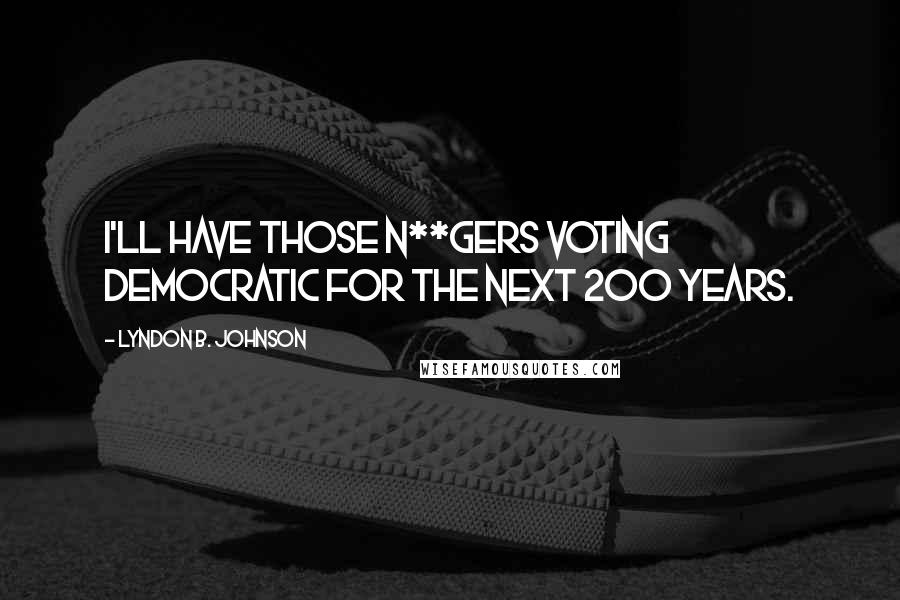 Lyndon B. Johnson quotes: I'll have those n**gers voting Democratic for the next 200 years.