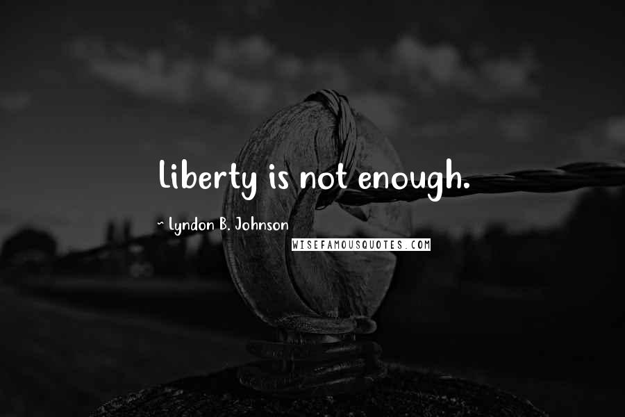 Lyndon B. Johnson quotes: Liberty is not enough.