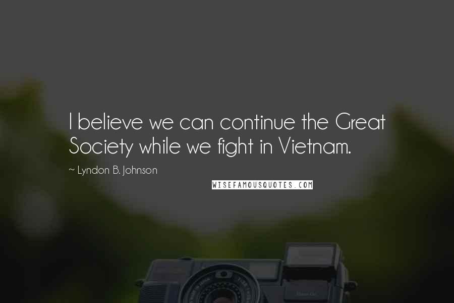 Lyndon B. Johnson quotes: I believe we can continue the Great Society while we fight in Vietnam.
