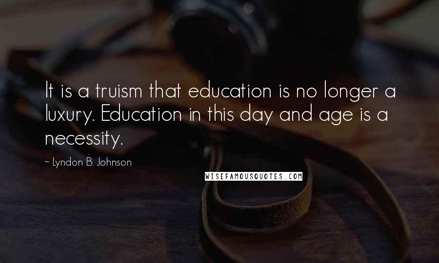 Lyndon B. Johnson quotes: It is a truism that education is no longer a luxury. Education in this day and age is a necessity.