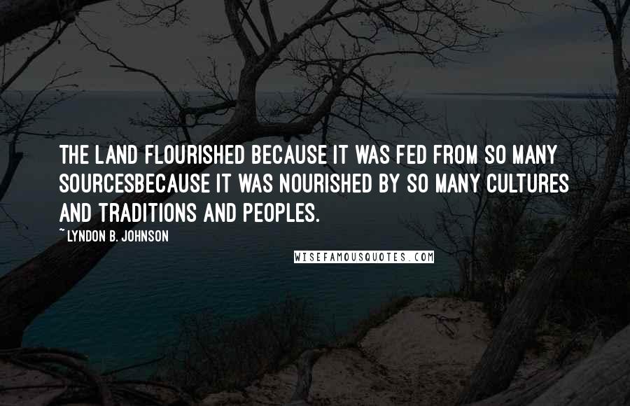 Lyndon B. Johnson quotes: The land flourished because it was fed from so many sourcesbecause it was nourished by so many cultures and traditions and peoples.