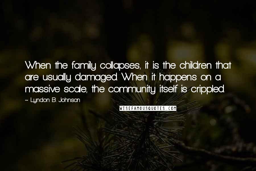 Lyndon B. Johnson quotes: When the family collapses, it is the children that are usually damaged. When it happens on a massive scale, the community itself is crippled. Lyndon B. Johnson quotes: When the family collapses, it is the children that are usually damaged. When it happens on a massive scale, the community itself is crippled.