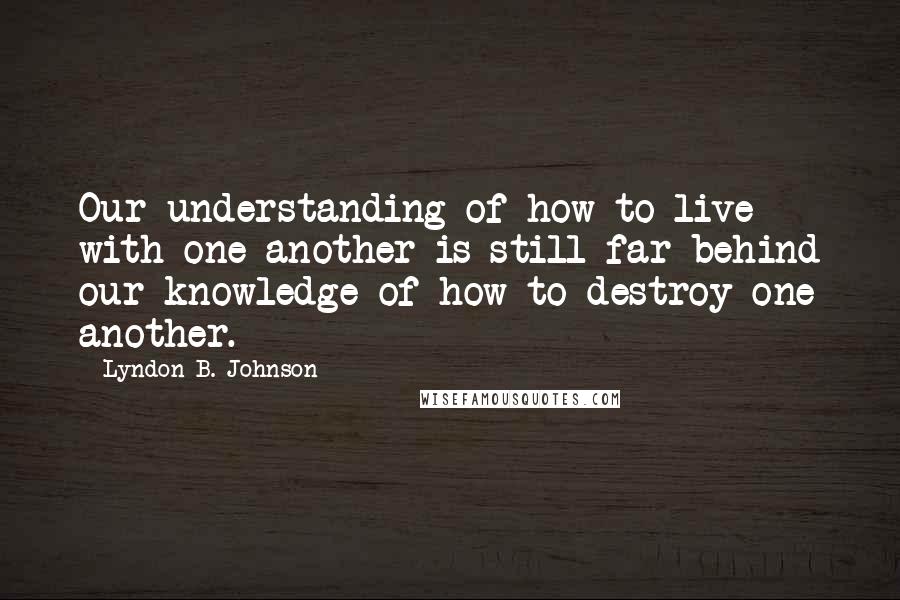 Lyndon B. Johnson quotes: Our understanding of how to live with one another is still far behind our knowledge of how to destroy one another.