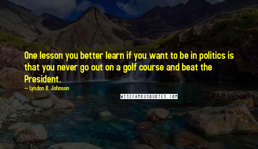 Lyndon B. Johnson quotes: One lesson you better learn if you want to be in politics is that you never go out on a golf course and beat the President.