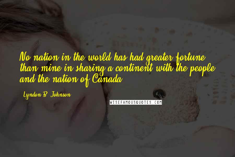 Lyndon B. Johnson quotes: No nation in the world has had greater fortune than mine in sharing a continent with the people and the nation of Canada.