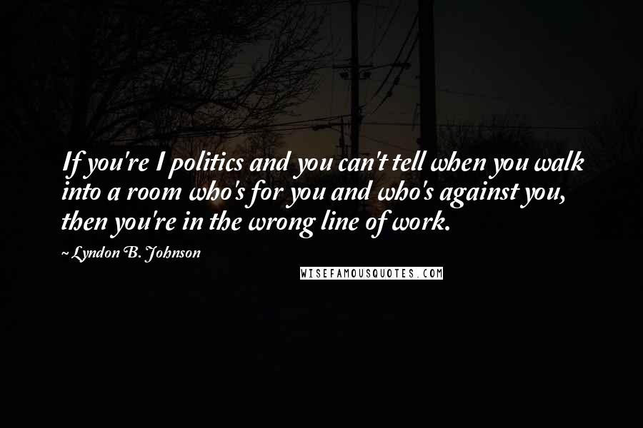 Lyndon B. Johnson quotes: If you're I politics and you can't tell when you walk into a room who's for you and who's against you, then you're in the wrong line of work.