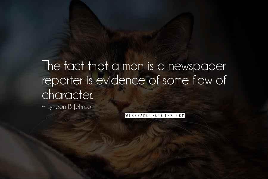 Lyndon B. Johnson quotes: The fact that a man is a newspaper reporter is evidence of some flaw of character.