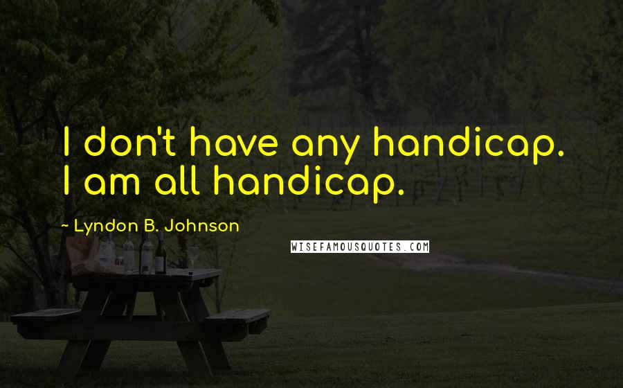 Lyndon B. Johnson quotes: I don't have any handicap. I am all handicap.