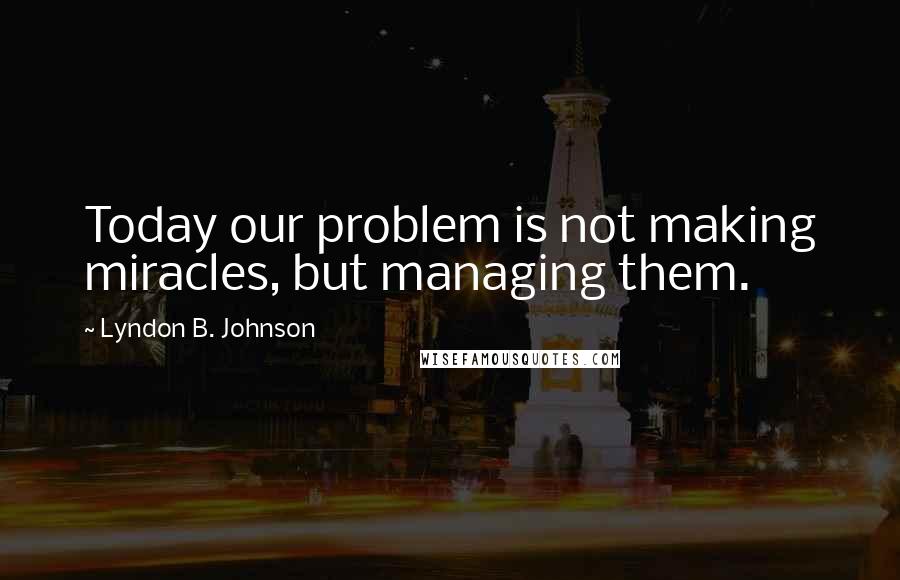 Lyndon B. Johnson quotes: Today our problem is not making miracles, but managing them.