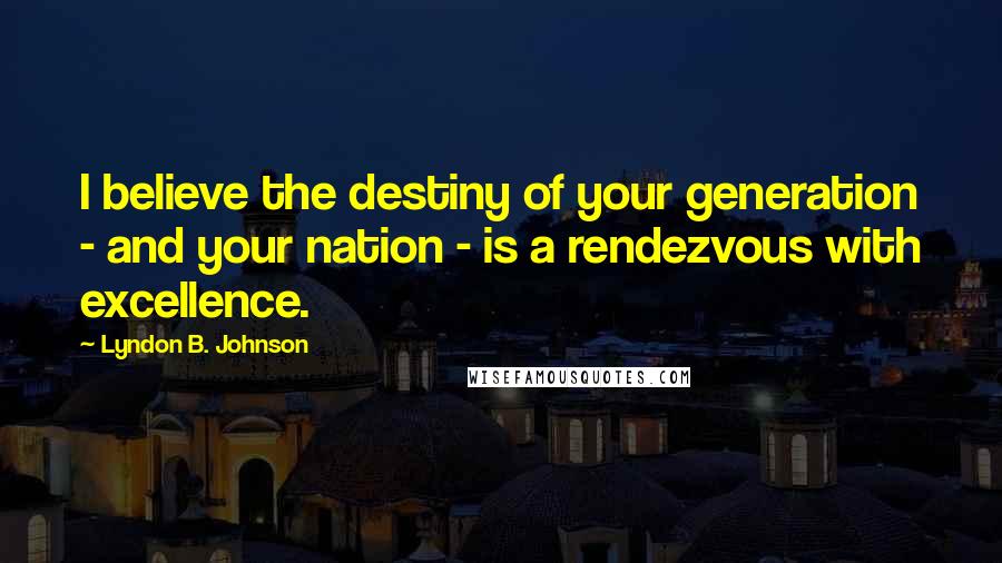 Lyndon B. Johnson quotes: I believe the destiny of your generation - and your nation - is a rendezvous with excellence.