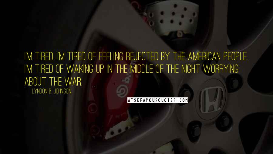 Lyndon B. Johnson quotes: I'm tired. I'm tired of feeling rejected by the American people. I'm tired of waking up in the middle of the night worrying about the war.