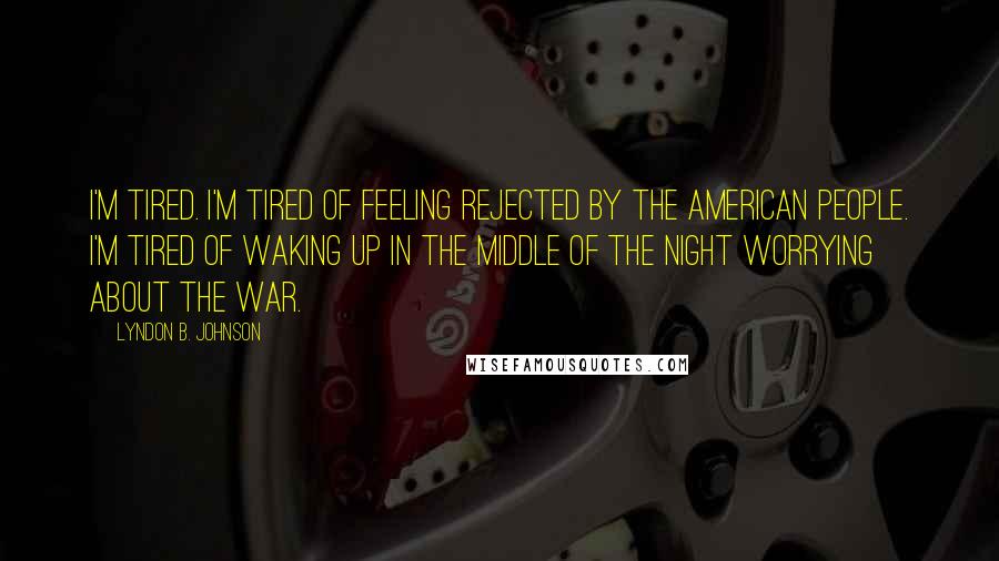 Lyndon B. Johnson quotes: I'm tired. I'm tired of feeling rejected by the American people. I'm tired of waking up in the middle of the night worrying about the war. Lyndon B. Johnson quotes: I'm tired. I'm tired of feeling rejected by the American people. I'm tired of waking up in the middle of the night worrying about the war.