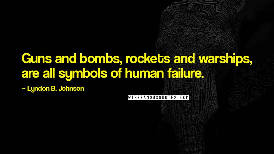 Lyndon B. Johnson quotes: Guns and bombs, rockets and warships, are all symbols of human failure.