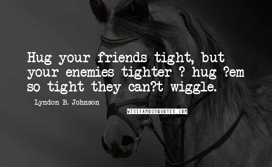 Lyndon B. Johnson quotes: Hug your friends tight, but your enemies tighter ? hug ?em so tight they can?t wiggle.