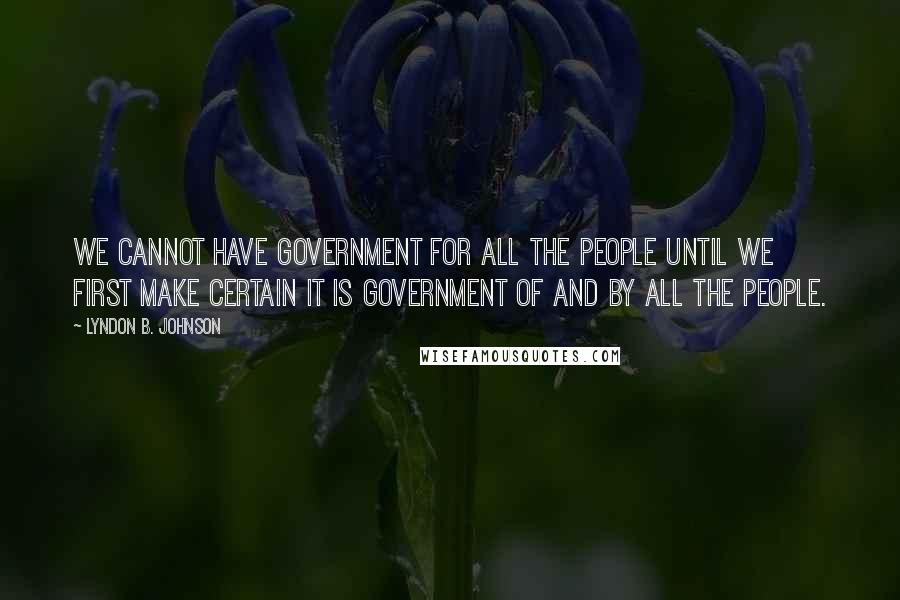 Lyndon B. Johnson quotes: We cannot have government for all the people until we first make certain it is government of and by all the people.