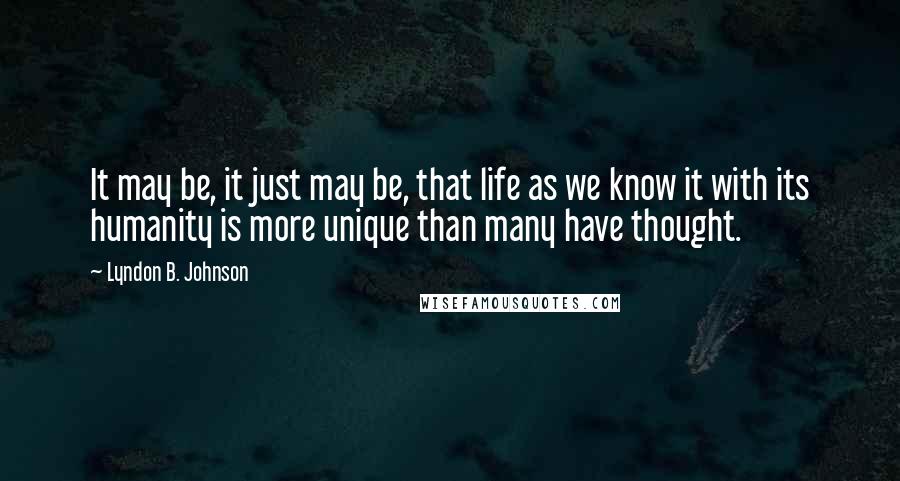 Lyndon B. Johnson quotes: It may be, it just may be, that life as we know it with its humanity is more unique than many have thought.
