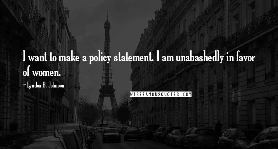 Lyndon B. Johnson quotes: I want to make a policy statement. I am unabashedly in favor of women.